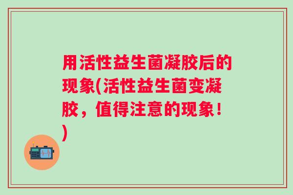 用活性益生菌凝胶后的现象(活性益生菌变凝胶，值得注意的现象！)