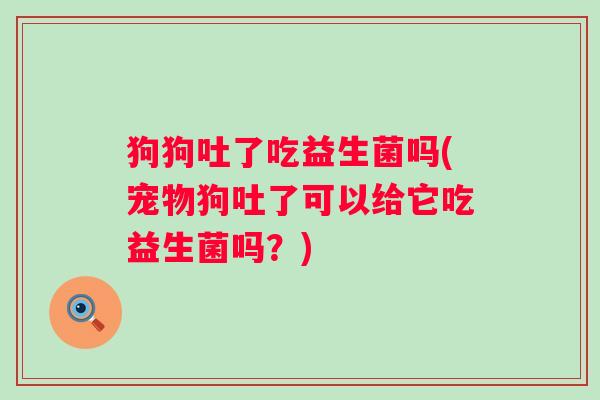 狗狗吐了吃益生菌吗(宠物狗吐了可以给它吃益生菌吗？)