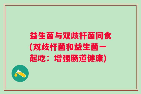 益生菌与双歧杆菌同食(双歧杆菌和益生菌一起吃：增强肠道健康)