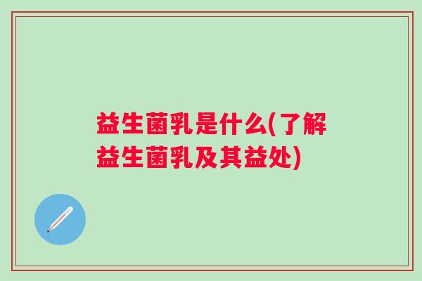 益生菌乳是什么(了解益生菌乳及其益处)