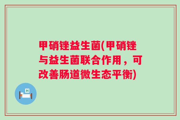 甲硝锉益生菌(甲硝锉与益生菌联合作用，可改善肠道微生态平衡)