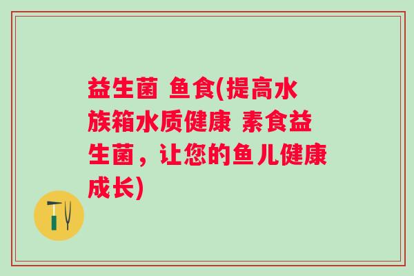 益生菌 鱼食(提高水族箱水质健康 素食益生菌，让您的鱼儿健康成长)