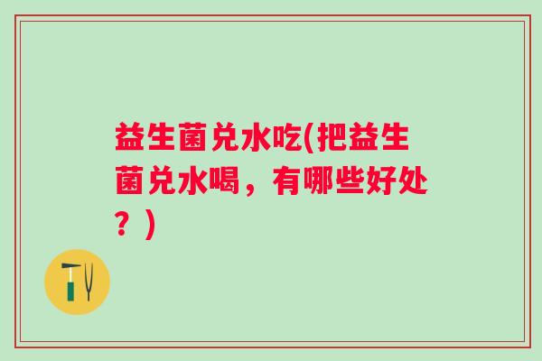 益生菌兑水吃(把益生菌兑水喝，有哪些好处？)