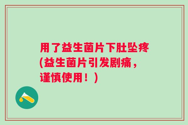 用了益生菌片下肚坠疼(益生菌片引发剧痛，谨慎使用！)