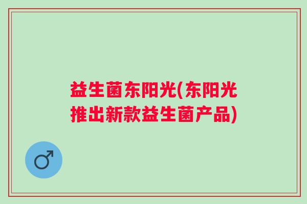益生菌东阳光(东阳光推出新款益生菌产品)