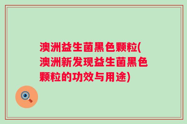澳洲益生菌黑色颗粒(澳洲新发现益生菌黑色颗粒的功效与用途)