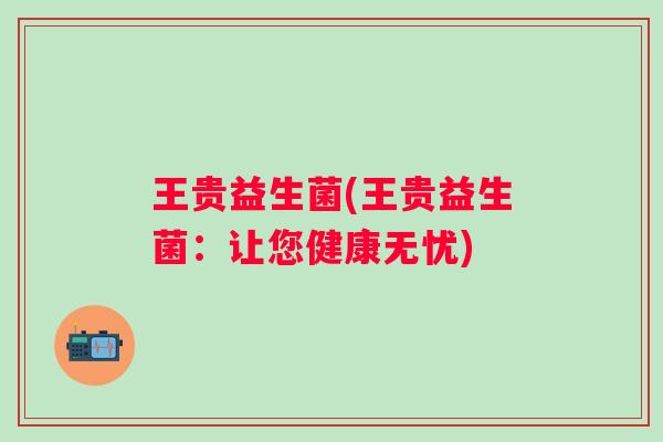 王贵益生菌(王贵益生菌：让您健康无忧)