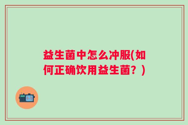 益生菌中怎么冲服(如何正确饮用益生菌？)