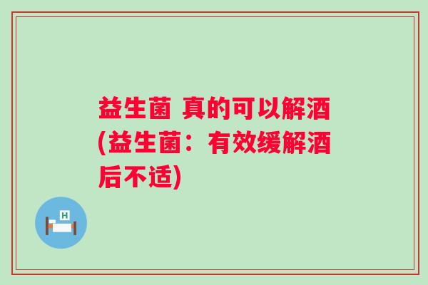 益生菌 真的可以解酒(益生菌：有效缓解酒后不适)