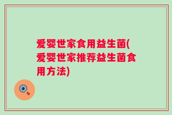 爱婴世家食用益生菌(爱婴世家推荐益生菌食用方法)