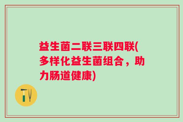 益生菌二联三联四联(多样化益生菌组合，助力肠道健康)