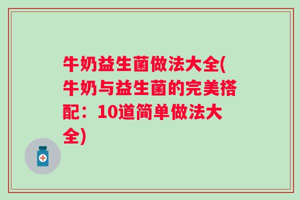 牛奶益生菌做法大全(牛奶与益生菌的完美搭配：10道简单做法大全)