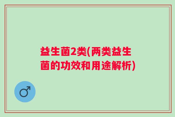 益生菌2类(两类益生菌的功效和用途解析)