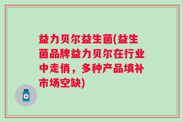 益力贝尔益生菌(益生菌品牌益力贝尔在行业中走俏，多种产品填补市场空缺)
