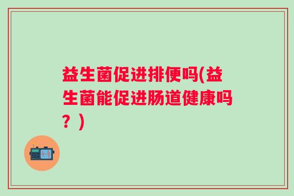 益生菌促进排便吗(益生菌能促进肠道健康吗？)