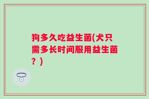 狗多久吃益生菌(犬只需多长时间服用益生菌？)