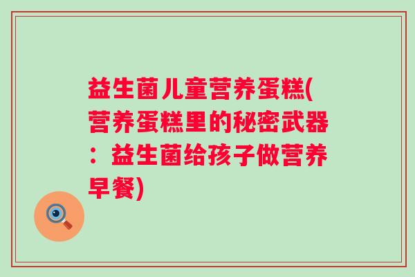 益生菌儿童营养蛋糕(营养蛋糕里的秘密武器：益生菌给孩子做营养早餐)