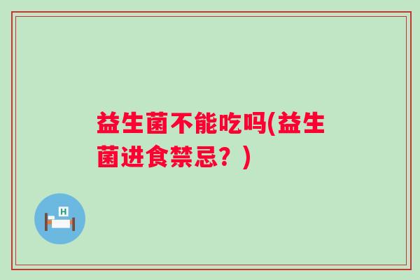益生菌不能吃吗(益生菌进食禁忌？)