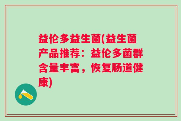益伦多益生菌(益生菌产品推荐:益伦多菌群含量丰富,恢复肠道健康) 益伦多益生菌(益生菌产品推荐:益伦多菌群含量丰富,恢复肠道健康)
