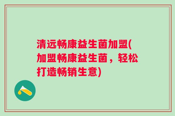 清远畅康益生菌加盟(加盟畅康益生菌,轻松打造畅销生意) 清远畅康益生菌加盟(加盟畅康益生菌,轻松打造畅销生意)