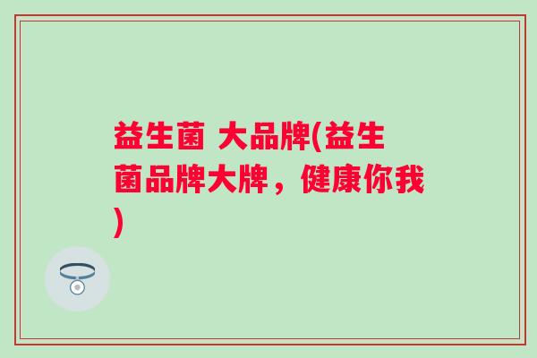 益生菌 大品牌(益生菌品牌大牌，健康你我)
