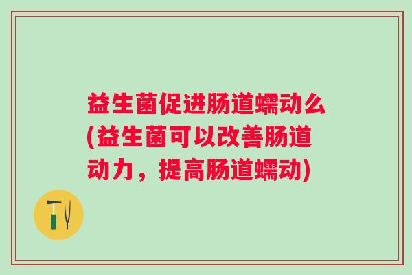 益生菌促进肠道蠕动么(益生菌可以改善肠道动力,提高肠道蠕动) 益生菌促进肠道蠕动么(益生菌可以改善肠道动力,提高肠道蠕动)