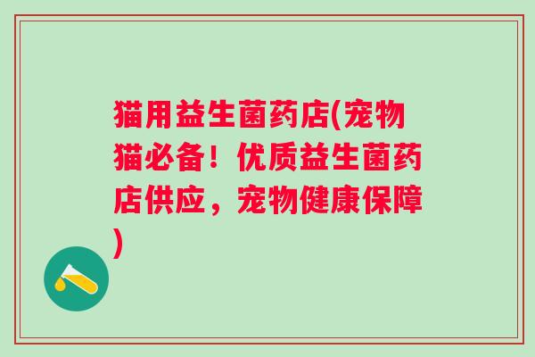 猫用益生菌药店(宠物猫必备!优质益生菌药店供应,宠物健康保障) 猫用益生菌药店(宠物猫必备!优质益生菌药店供应,宠物健康保障)