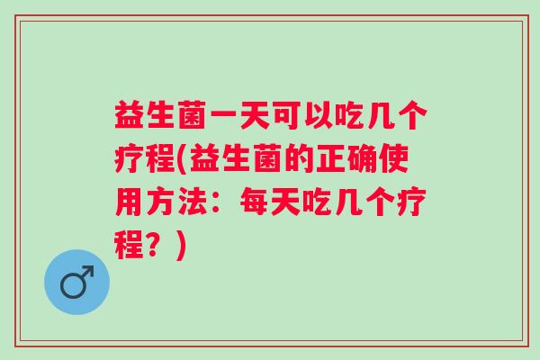 益生菌一天可以吃几个疗程(益生菌的正确使用方法：每天吃几个疗程？)