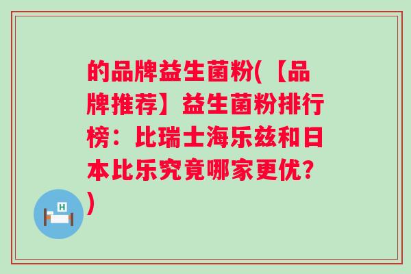 的品牌益生菌粉(【品牌推荐】益生菌粉排行榜：比瑞士海乐兹和日本比乐究竟哪家更优？)