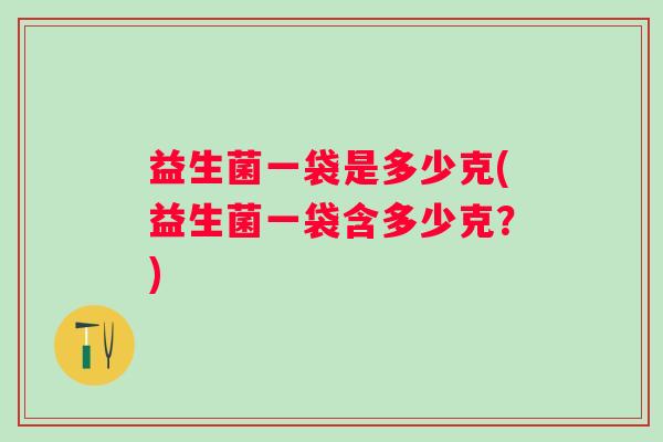 益生菌一袋是多少克(益生菌一袋含多少克？)