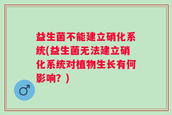 益生菌不能建立硝化系统(益生菌无法建立硝化系统对植物生长有何影响？)
