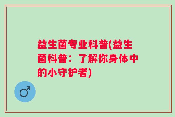 益生菌专业科普(益生菌科普：了解你身体中的小守护者)
