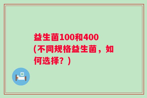 益生菌100和400(不同规格益生菌，如何选择？)