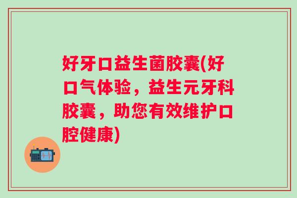好牙口益生菌胶囊(好口气体验，益生元牙科胶囊，助您有效维护口腔健康)
