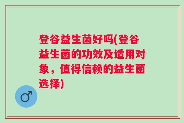 登谷益生菌好吗(登谷益生菌的功效及适用对象，值得信赖的益生菌选择)