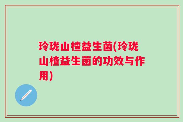 玲珑山楂益生菌(玲珑山楂益生菌的功效与作用)