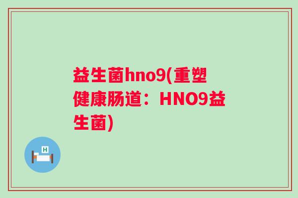 益生菌hno9(重塑健康肠道:HNO9益生菌) 益生菌hno9(重塑健康肠道:HNO9益生菌)