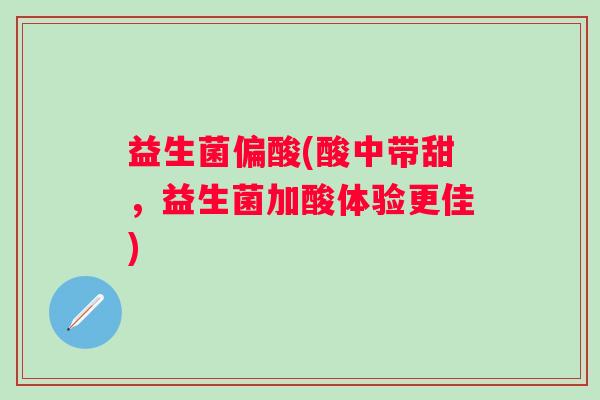 益生菌偏酸(酸中带甜,益生菌加酸体验更佳) 益生菌偏酸(酸中带甜,益生菌加酸体验更佳)