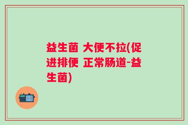 益生菌 大便不拉(促进排便 正常肠道-益生菌)