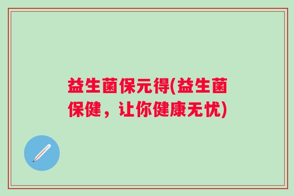 益生菌保元得(益生菌保健,让你健康无忧) 益生菌保元得(益生菌保健,让你健康无忧)