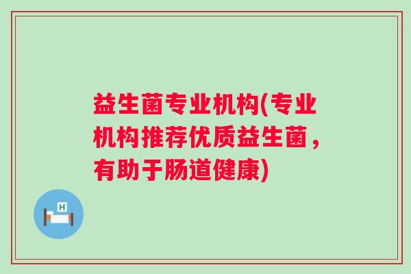 益生菌专业机构(专业机构推荐优质益生菌，有助于肠道健康)