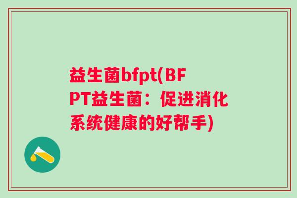 益生菌bfpt(BFPT益生菌：促进消化系统健康的好帮手)