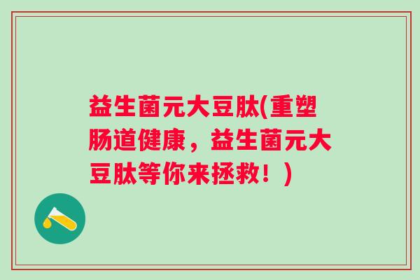 益生菌元大豆肽(重塑肠道健康，益生菌元大豆肽等你来拯救！)