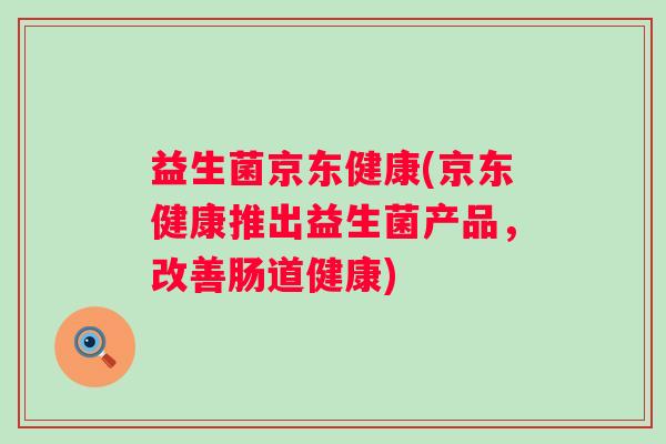 益生菌京东健康(京东健康推出益生菌产品,改善肠道健康) 益生菌京东健康(京东健康推出益生菌产品,改善肠道健康)