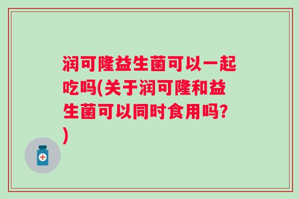 润可隆益生菌可以一起吃吗(关于润可隆和益生菌可以同时食用吗？)