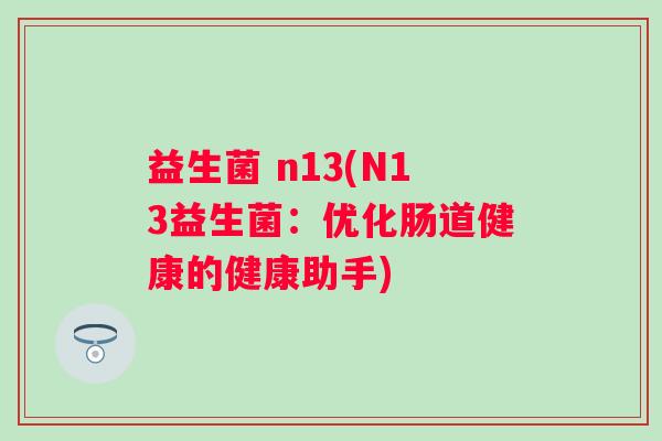 益生菌 n13(N13益生菌:优化肠道健康的健康助手) 益生菌 n13(N13益生菌:优化肠道健康的健康助手)