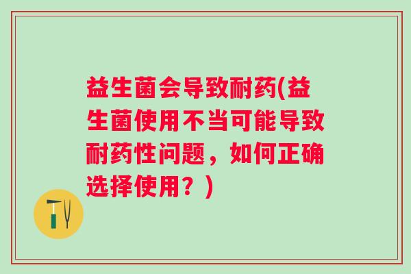 益生菌会导致耐药(益生菌使用不当可能导致耐问题,如何正确选择使用?) 益生菌会导致耐药(益生菌使用不当可能导致耐问题,如何正确选择使用?)