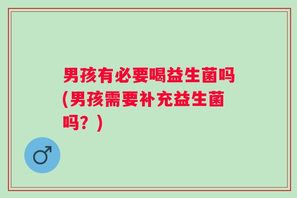 男孩有必要喝益生菌吗(男孩需要补充益生菌吗？)