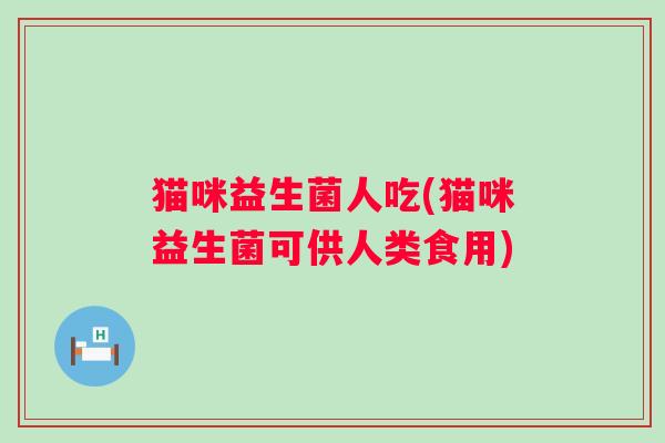猫咪益生菌人吃(猫咪益生菌可供人类食用)