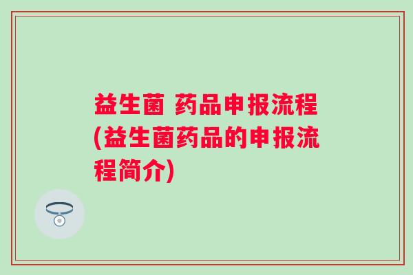 益生菌 药品申报流程(益生菌药品的申报流程简介)